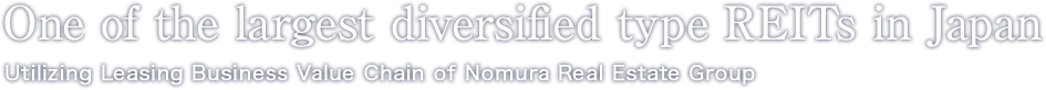 One of the largest diversified type REITs in Japan Utilizing Leasing Business Value Chain of Nomura Real Estate Group